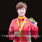 丁宁宣布退役了吗(丁宁退役后做什么)